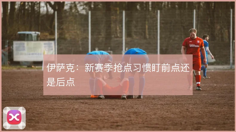 伊萨克:新赛季抢点习惯盯前点还是后点