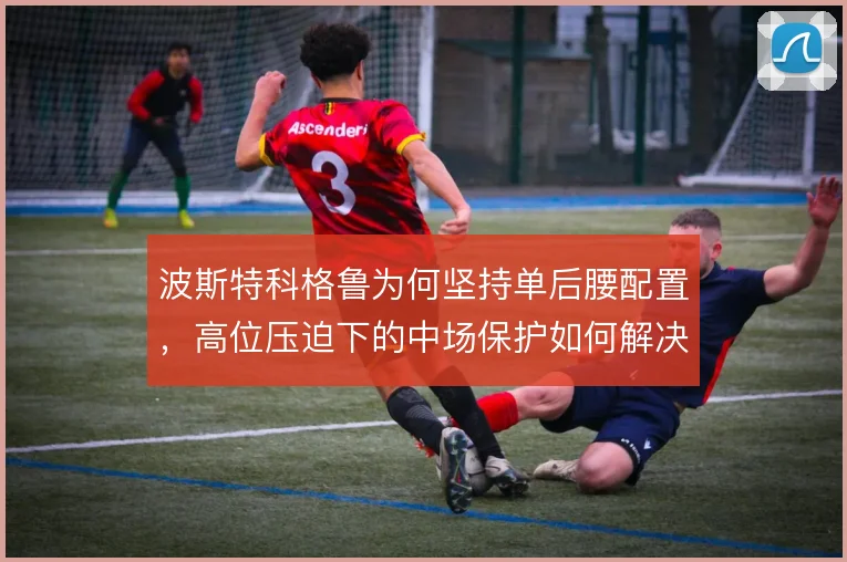 波斯特科格鲁为何坚持单后腰配置，高位压迫下的中场保护如何解决