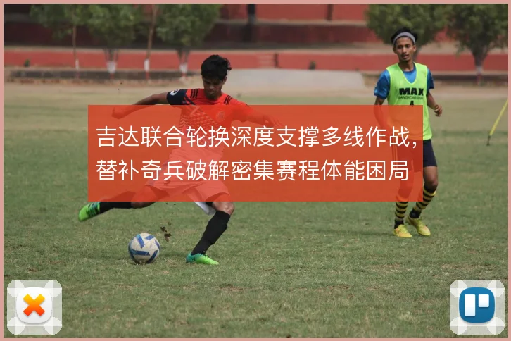 吉达联合轮换深度支撑多线作战,替补奇兵破解密集赛程体能困局