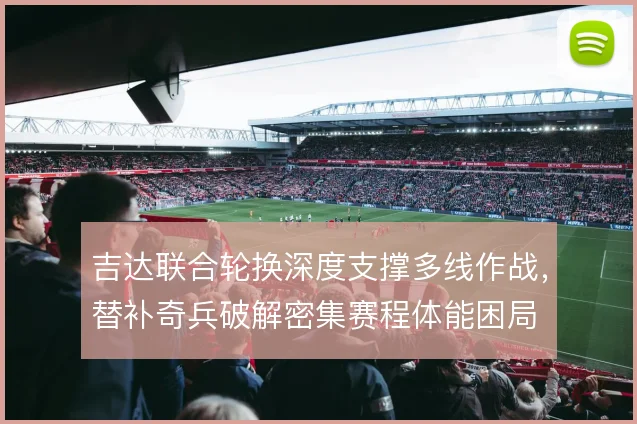 吉达联合轮换深度支撑多线作战,替补奇兵破解密集赛程体能困局