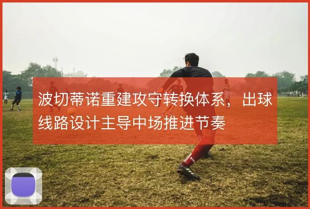 波切蒂诺重建攻守转换体系,出球线路设计主导中场推进节奏